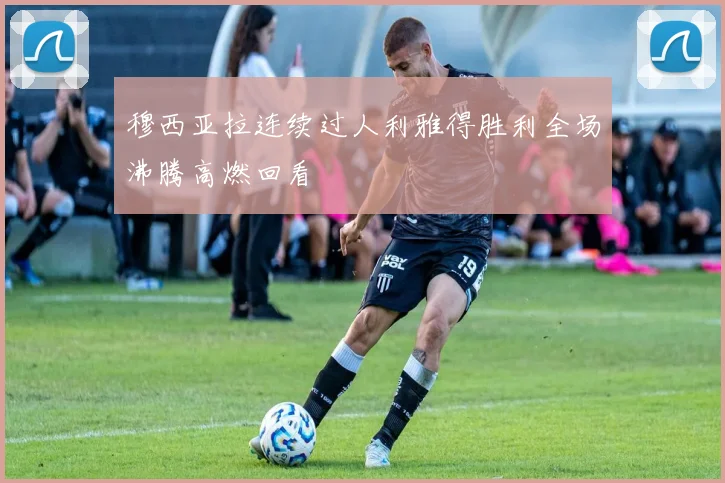 穆西亚拉连续过人利雅得胜利全场沸腾高燃回看
