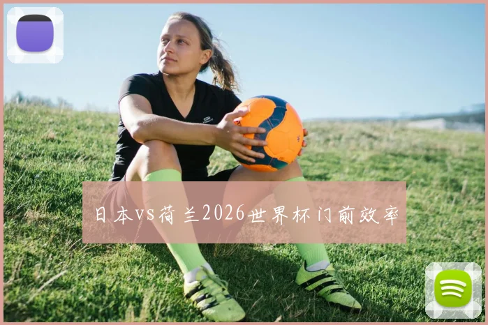 日本vs荷兰2026世界杯门前效率