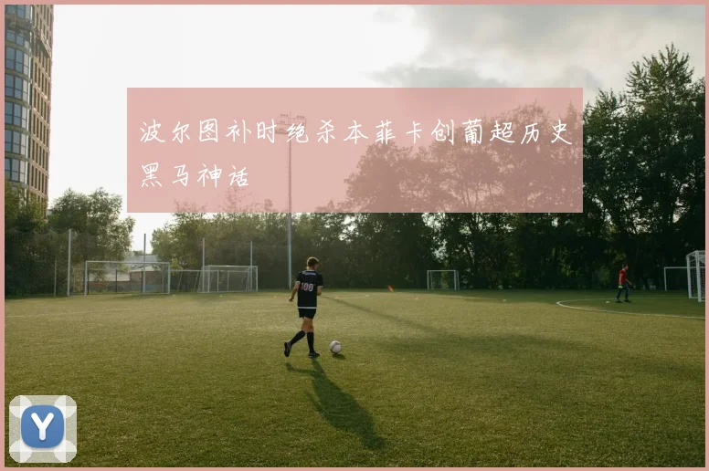 波尔图补时绝杀本菲卡创葡超历史黑马神话