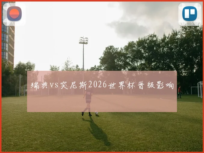 瑞典vs突尼斯2026世界杯晋级影响