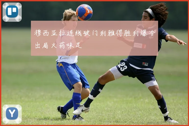 穆西亚拉连线破门利雅得胜利爆冷出局火药味足