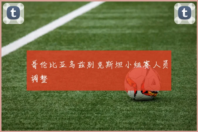 哥伦比亚乌兹别克斯坦小组赛人员调整