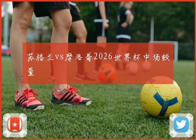 苏格兰vs摩洛哥2026世界杯中场较量