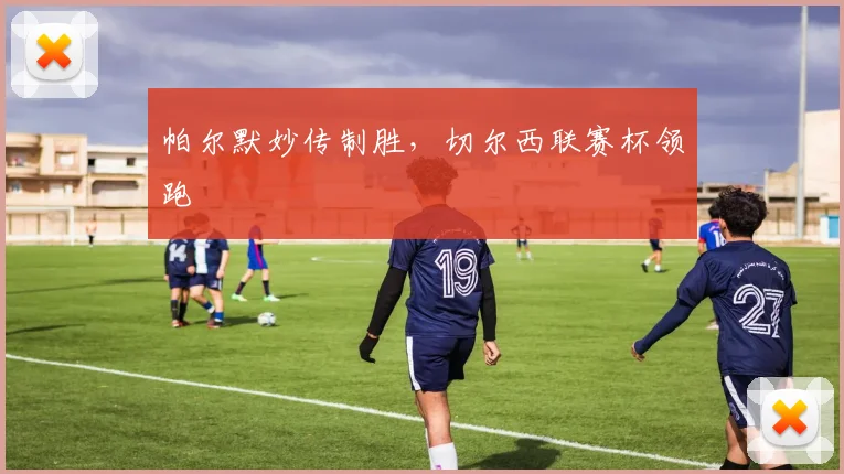 帕尔默妙传制胜，切尔西联赛杯领跑