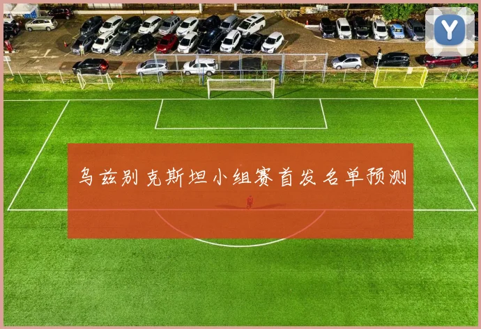 乌兹别克斯坦小组赛首发名单预测
