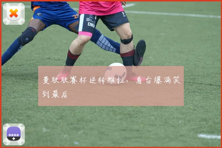 曼联联赛杯逆转维拉，看台爆满笑到最后