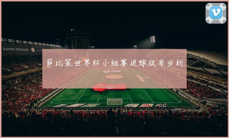 萨比策世界杯小组赛进球效率分析