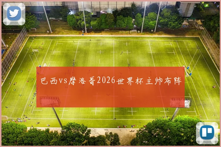 巴西vs摩洛哥2026世界杯主帅布阵