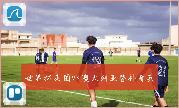 世界杯美国vs澳大利亚替补奇兵