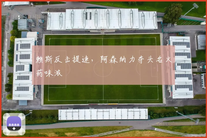 赖斯反击提速，阿森纳力夺头名火药味浓