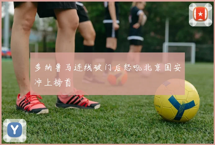多纳鲁马连线破门后怒吼北京国安冲上榜首