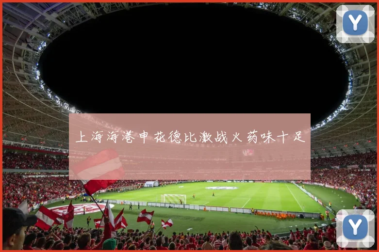 上海海港申花德比激战火药味十足