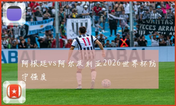 阿根廷vs阿尔及利亚2026世界杯防守强度