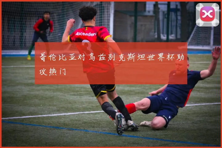 哥伦比亚对乌兹别克斯坦世界杯助攻热门