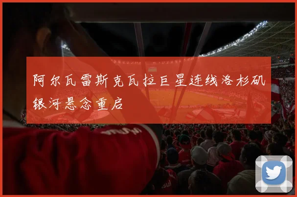 阿尔瓦雷斯克瓦拉巨星连线洛杉矶银河悬念重启