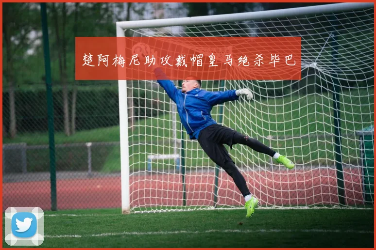 楚阿梅尼助攻戴帽皇马绝杀毕巴
