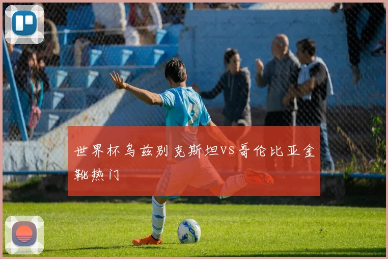 世界杯乌兹别克斯坦vs哥伦比亚金靴热门