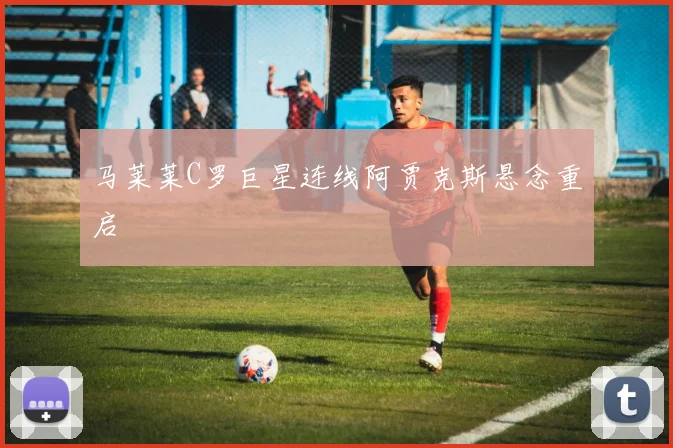 马莱莱C罗巨星连线阿贾克斯悬念重启