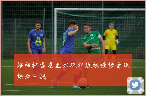 超级杯雷恩里尔双核连线强势晋级热血一战
