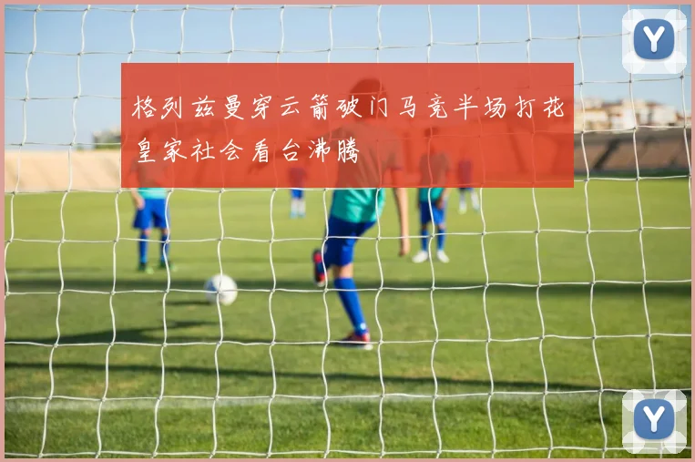 格列兹曼穿云箭破门马竞半场打花皇家社会看台沸腾