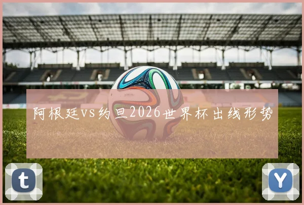 阿根廷vs约旦2026世界杯出线形势