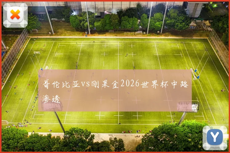 哥伦比亚vs刚果金2026世界杯中路渗透