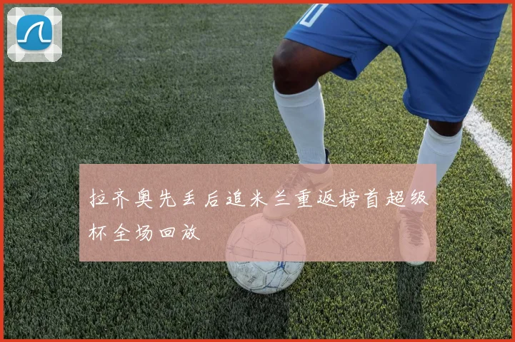 拉齐奥先丢后追米兰重返榜首超级杯全场回放