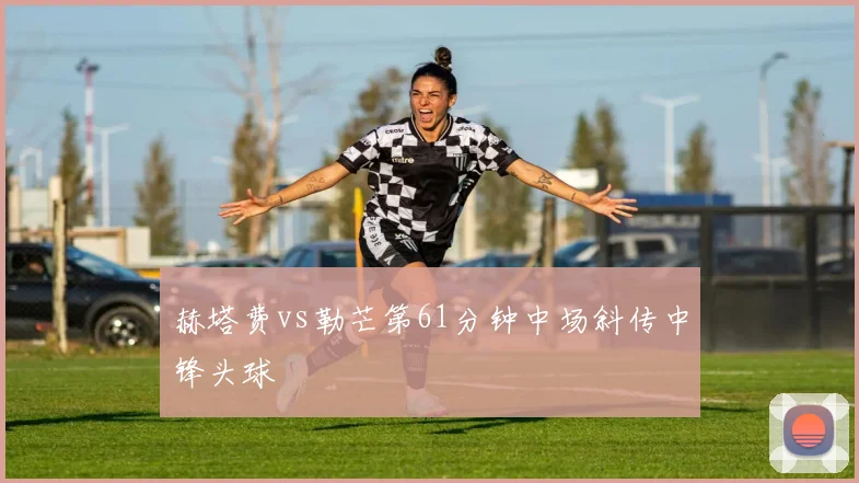 赫塔费vs勒芒第61分钟中场斜传中锋头球