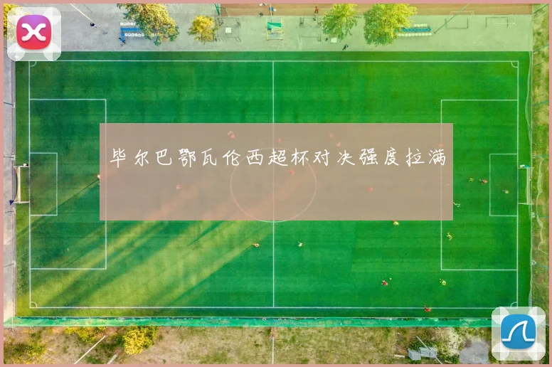 毕尔巴鄂瓦伦西超杯对决强度拉满