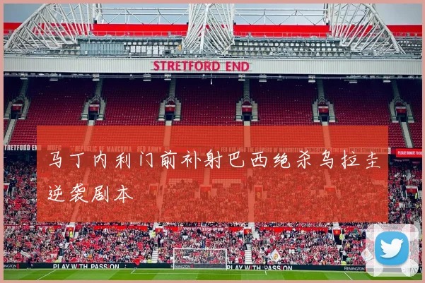 马丁内利门前补射巴西绝杀乌拉圭逆袭剧本