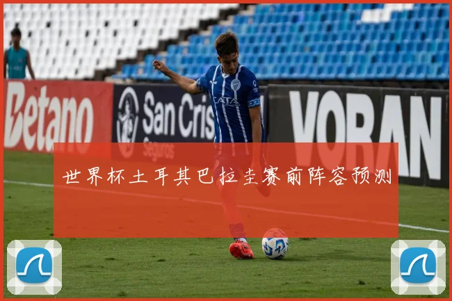世界杯土耳其巴拉圭赛前阵容预测