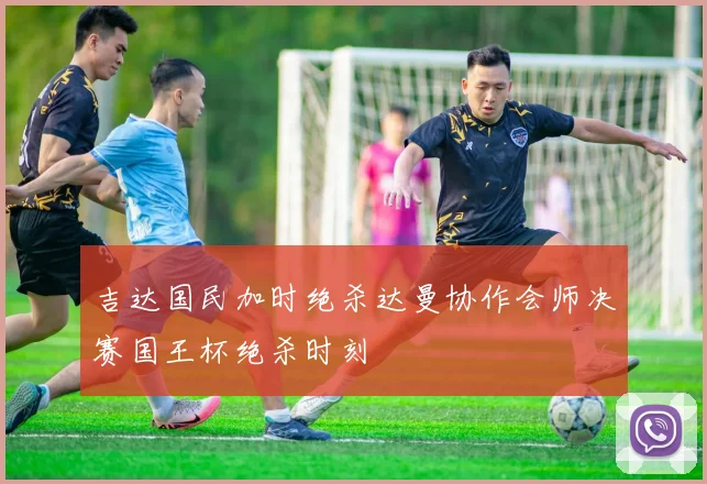 吉达国民加时绝杀达曼协作会师决赛国王杯绝杀时刻