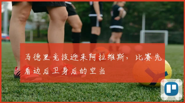 马德里竞技迎来阿拉维斯，比赛先看边后卫身后的空当
