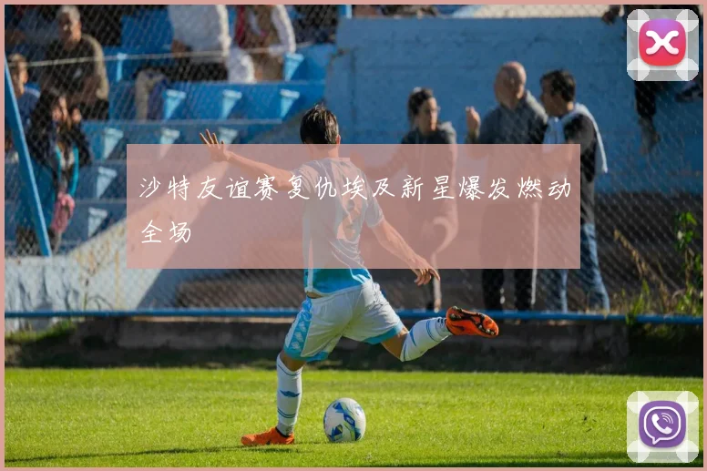 沙特友谊赛复仇埃及新星爆发燃动全场