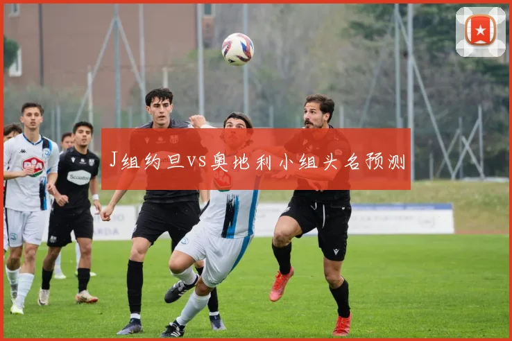 J组约旦vs奥地利小组头名预测