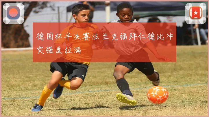 德国杯半决赛法兰克福拜仁德比冲突强度拉满