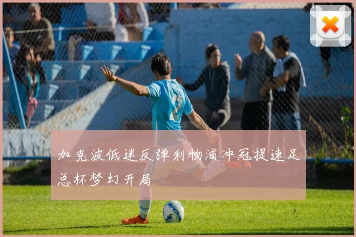 加克波低迷反弹利物浦冲冠提速足总杯梦幻开局