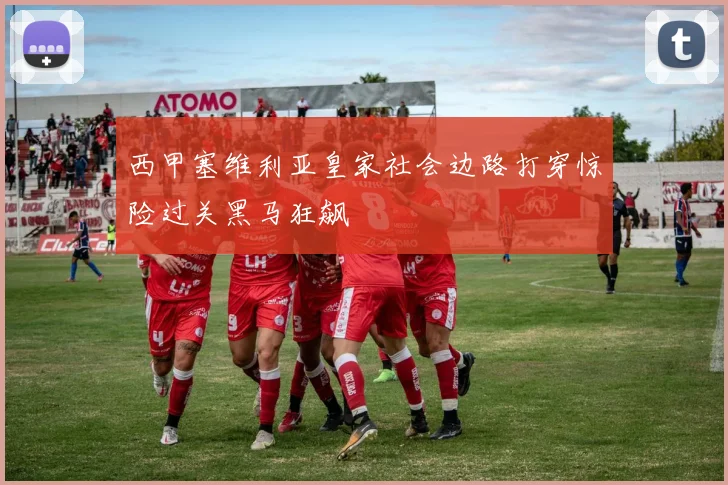 西甲塞维利亚皇家社会边路打穿惊险过关黑马狂飙