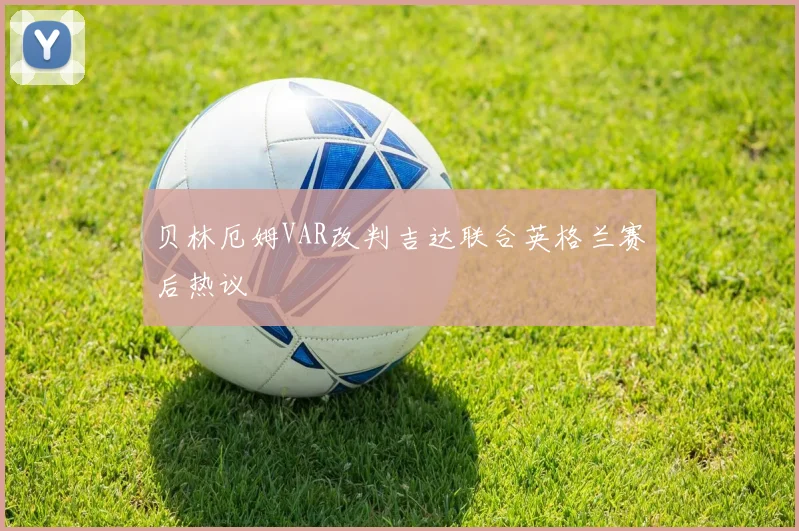 贝林厄姆VAR改判吉达联合英格兰赛后热议