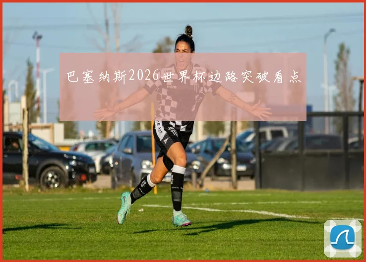 巴塞纳斯2026世界杯边路突破看点