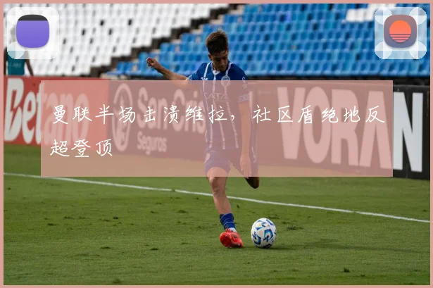 曼联半场击溃维拉，社区盾绝地反超登顶