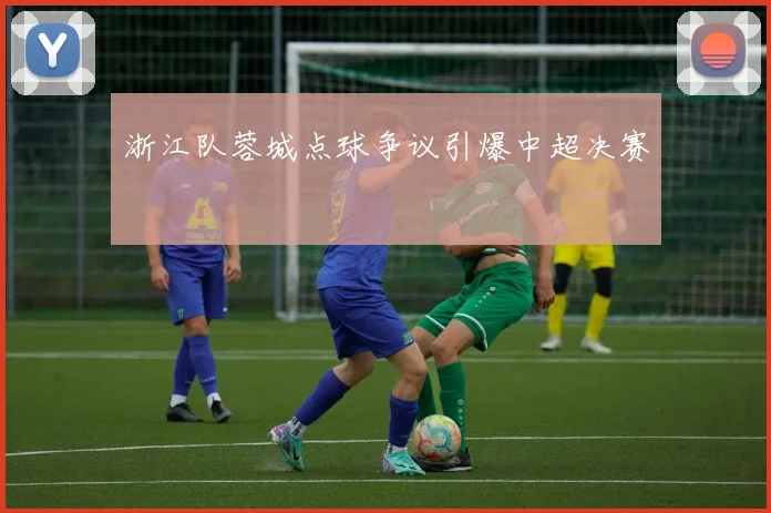 浙江队蓉城点球争议引爆中超决赛