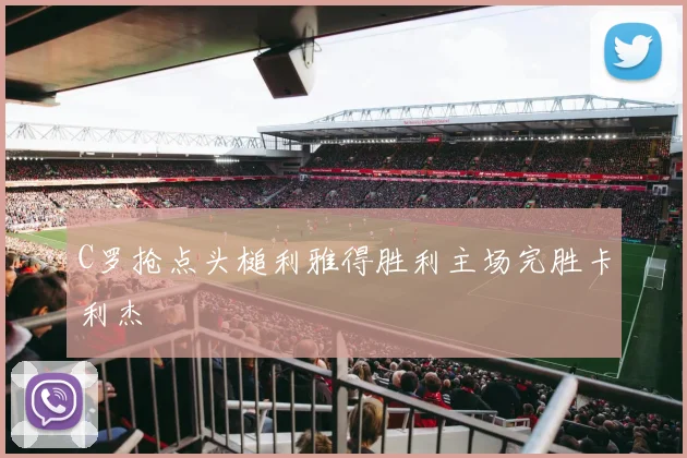 C罗抢点头槌利雅得胜利主场完胜卡利杰