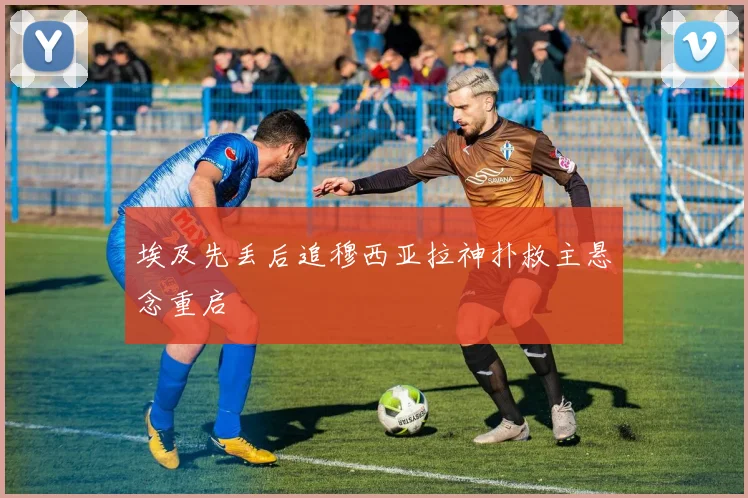 埃及先丢后追穆西亚拉神扑救主悬念重启