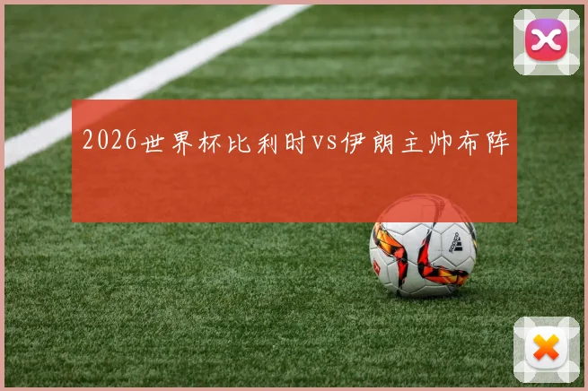 2026世界杯比利时vs伊朗主帅布阵