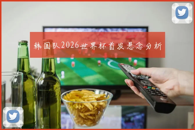 韩国队2026世界杯首发悬念分析