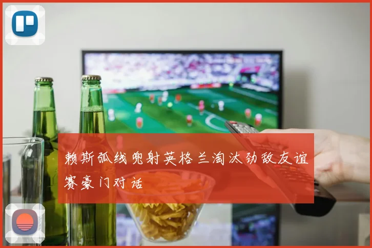 赖斯弧线兜射英格兰淘汰劲敌友谊赛豪门对话
