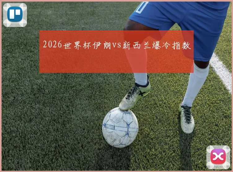 2026世界杯伊朗vs新西兰爆冷指数