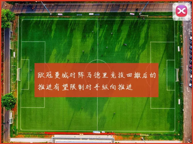 欧冠曼城对阵马德里竞技回撤后的推进有望限制对手纵向推进