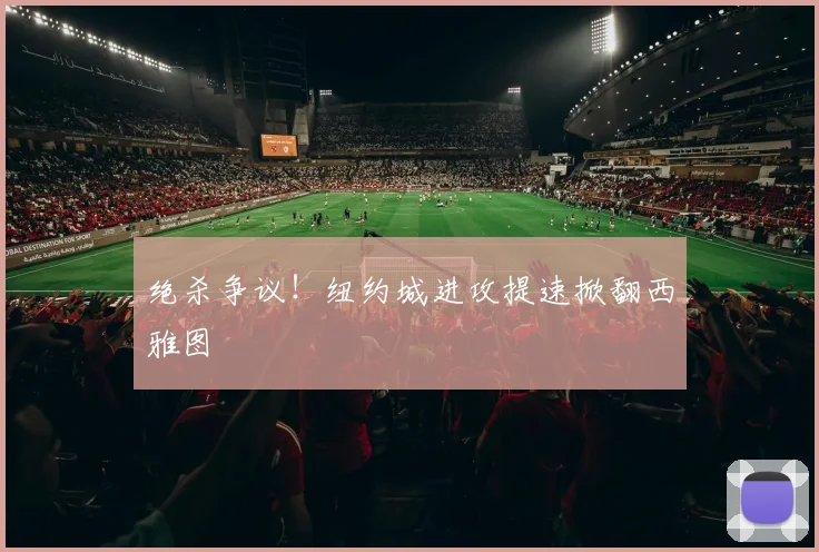 绝杀争议！纽约城进攻提速掀翻西雅图